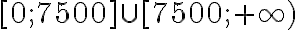  [0;~ 7500] \cup [7500;~+ \infty) 