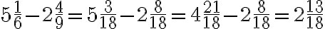 5 \frac{1}{6}-2\frac{4}{9}=5 \frac{3}{18}-2\frac{8}{18}=4 \frac{21}{18}-2\frac{8}{18}=2 \frac{13}{18}