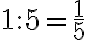 1
                : 5= \frac{1}{5}