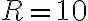 R = 10