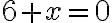 6+x=0