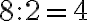  8 : 2=4 