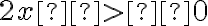 2x > 0