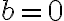 b = 0