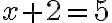 x+2=5