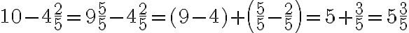  10-4\frac{2}{5}=9\frac{5}{5}-4\frac{2}{5}=(9-4)+\left(\frac{5}{5}-\frac{2}{5}\right)=5+\frac{3}{5}=5\frac{3}{5} 