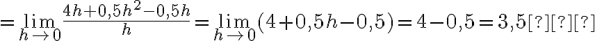 =\lim \limits_{ h \rightarrow 0} \frac{4h+0,5h^2-0,5h}{h}=\lim \limits_{ h \rightarrow 0}(4+0,5h-0,5)=4-0,5=3,5​