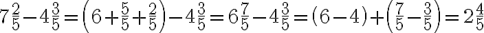 7\frac{2}{5}-4\frac{3}{5}=\left(6+\frac{5}{5}+\frac{2}{5}\right)-4\frac{3}{5}=6\frac{7}{5}-4\frac{3}{5}=\left(6-4\right)+\left(\frac{7}{5}-\frac{3}{5}\right)=2\frac{4}{5} 