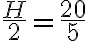 \frac{H}{2} =\frac{20}{5}