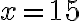  x = 15 