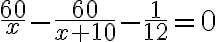 \frac{60}{x}-\frac{60}{x+10}-\frac{1}{12}=0 \frac{60}{x}-\frac{60}{x+10}-\frac{1}{12}=0