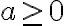 a \geq 0