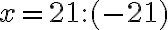  x = 21:(-21) 