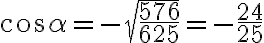 cos \alpha = - \sqrt{ \frac{576}{625} } = - \frac{24}{25} cos \alpha = - \sqrt{ \frac{576}{625} } = - \frac{24}{25}