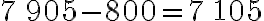 7\,905-800=7\,105