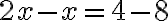 2x - x = 4 - 8