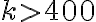 k > 400