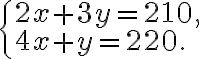 \begin{cases}
            2x+3y=210,\\
            4x+y=220.
            \end{cases}