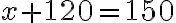 x+120=150