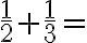 \frac{1}{2}+\frac{1}{3}=