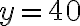 y = 40