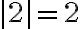 |2| = 2