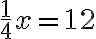 \frac{1}{4}x=12 \frac{1}{4}x=12