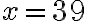 x = 39