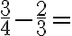 \frac{3}{4}-\frac{2}{3}=