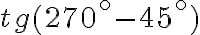  tg ( 270^ \circ - 45^ \circ ) 