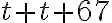t + t + 67
