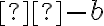 а - b