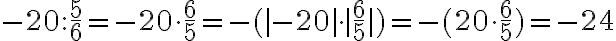  -20:\frac{5}{6}= -20 \cdot \frac{6}{5}= -(|-20| \cdot | \frac{6}{5}|)= -(20 \cdot \frac{6}{5})= -24 