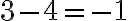 3-4=-1 3-4=-1