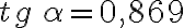 tg \,\alpha=0,869 tg \,\alpha=0,869