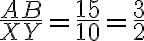\frac{AB}{XY}=\frac{15}{10} = \frac{3}{2}