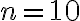 n = 10