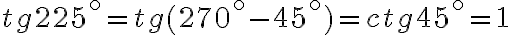  tg 225^ \circ = tg ( 270^ \circ - 45^ \circ ) = ctg 45^ \circ = 1 
