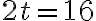 2t = 16
