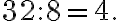 32 : 8 = 4.