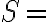 S =