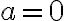 a=0 a=0