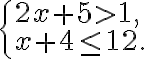 \begin{cases}2x +5 > 1,\\x + 4 \leq 12.\end{cases}