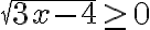 \sqrt{3 x-4} \geq 0