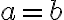 a = b