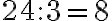 24 : 3 = 8