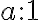 a : 1