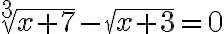 \sqrt[3]{x+7}-\sqrt{x+3}=0